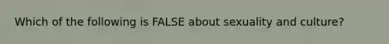 Which of the following is FALSE about sexuality and culture?