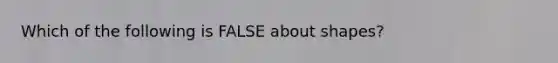 Which of the following is FALSE about shapes?