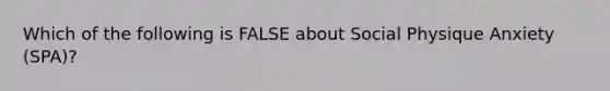 Which of the following is FALSE about Social Physique Anxiety (SPA)?