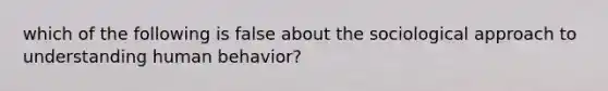 which of the following is false about the sociological approach to understanding human behavior?