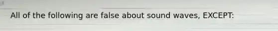 All of the following are false about sound waves, EXCEPT: