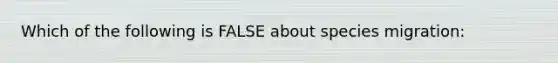 Which of the following is FALSE about species migration: