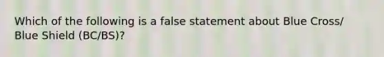 Which of the following is a false statement about Blue​ Cross/ Blue Shield​ (BC/BS)?