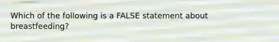 Which of the following is a FALSE statement about breastfeeding?