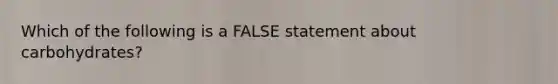 Which of the following is a FALSE statement about carbohydrates?