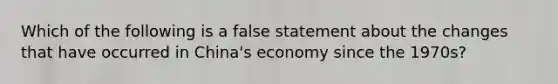 Which of the following is a false statement about the changes that have occurred in China's economy since the 1970s?