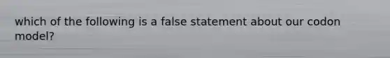 which of the following is a false statement about our codon model?