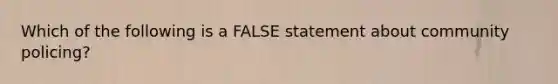 Which of the following is a FALSE statement about community policing?