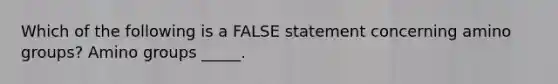 Which of the following is a FALSE statement concerning amino groups? Amino groups _____.