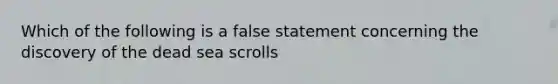 Which of the following is a false statement concerning the discovery of the dead sea scrolls