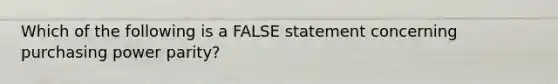 Which of the following is a FALSE statement concerning purchasing power parity?