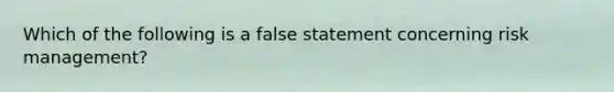 Which of the following is a false statement concerning risk management?