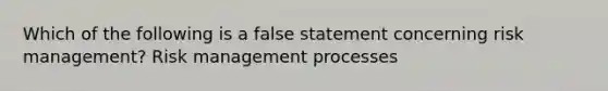 Which of the following is a false statement concerning risk management? Risk management processes