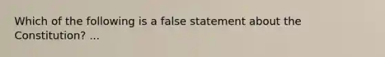 Which of the following is a false statement about the Constitution? ...