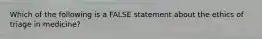 Which of the following is a FALSE statement about the ethics of triage in medicine?