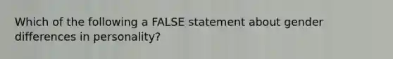 Which of the following a FALSE statement about gender differences in personality?