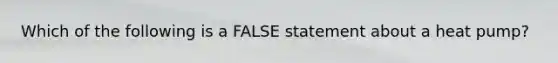 Which of the following is a FALSE statement about a heat pump?