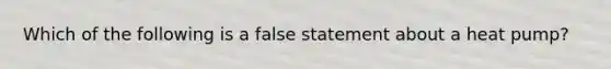 Which of the following is a false statement about a heat pump?