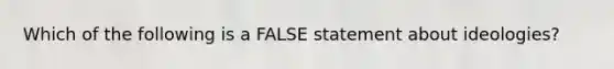 Which of the following is a FALSE statement about ideologies?