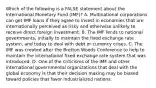 Which of the following is a FALSE statement about the International Monetary Fund (IMF)? A. Multinational corporations can get IMF loans if they agree to invest in economies that are internationally perceived as risky and otherwise unlikely to receive direct foreign investment. B. The IMF lends to national governments, initially to maintain the fixed exchange rate system, and today to deal with debt or currency crises. C. The IMF was created after the Bretton Woods Conference to help to maintain the international fixed exchange rate system that was introduced. D. One of the criticisms of the IMF and other international governmental organizations that deal with the global economy is that their decision making may be biased toward policies that favor industrialized nations.