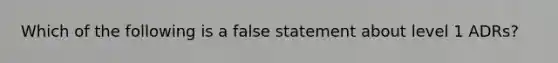 Which of the following is a false statement about level 1 ADRs?