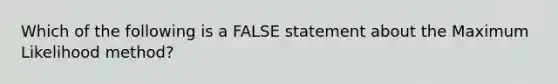 Which of the following is a FALSE statement about the Maximum Likelihood method?