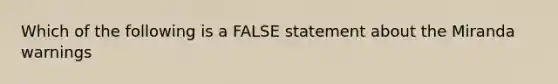 Which of the following is a FALSE statement about the Miranda warnings