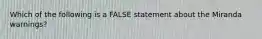 Which of the following is a FALSE statement about the Miranda warnings?