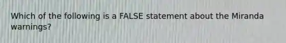 Which of the following is a FALSE statement about the Miranda warnings?