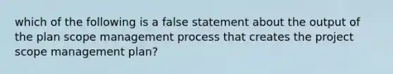 which of the following is a false statement about the output of the plan scope management process that creates the project scope management plan?