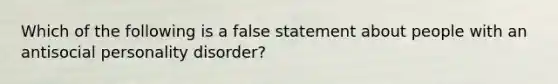 Which of the following is a false statement about people with an antisocial personality disorder?