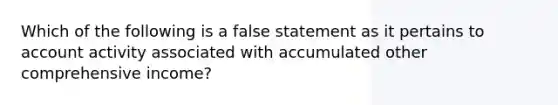 Which of the following is a false statement as it pertains to account activity associated with accumulated other comprehensive income?