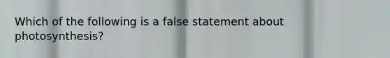 Which of the following is a false statement about photosynthesis?