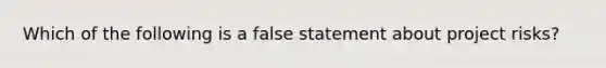 Which of the following is a false statement about project risks?