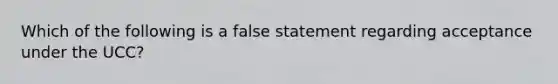 Which of the following is a false statement regarding acceptance under the UCC?