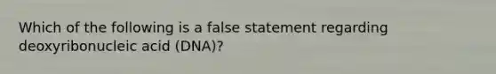 Which of the following is a false statement regarding deoxyribonucleic acid (DNA)?