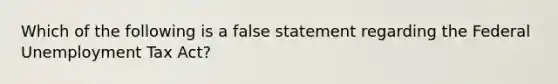 Which of the following is a false statement regarding the Federal Unemployment Tax Act?