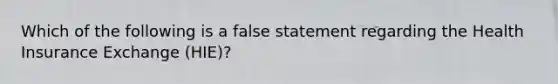 Which of the following is a false statement regarding the Health Insurance Exchange​ (HIE)?