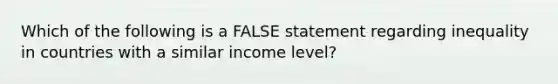 Which of the following is a FALSE statement regarding inequality in countries with a similar income level?