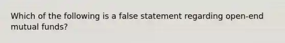 Which of the following is a false statement regarding open-end mutual funds?