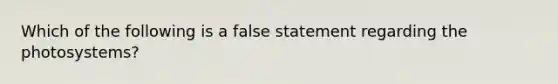 Which of the following is a false statement regarding the photosystems?