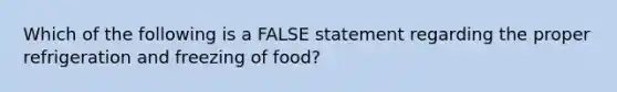 Which of the following is a FALSE statement regarding the proper refrigeration and freezing of food?