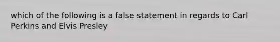 which of the following is a false statement in regards to Carl Perkins and Elvis Presley