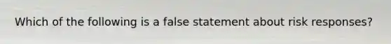 Which of the following is a false statement about risk responses?