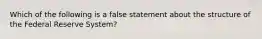 Which of the following is a false statement about the structure of the Federal Reserve System?