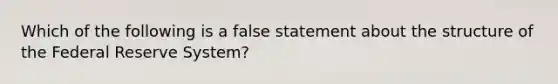 Which of the following is a false statement about the structure of the Federal Reserve System?