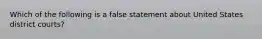 Which of the following is a false statement about United States district courts?