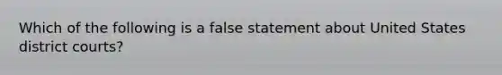 Which of the following is a false statement about United States district courts?