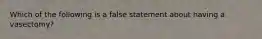 Which of the following is a false statement about having a vasectomy?