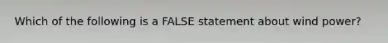 Which of the following is a FALSE statement about wind power?